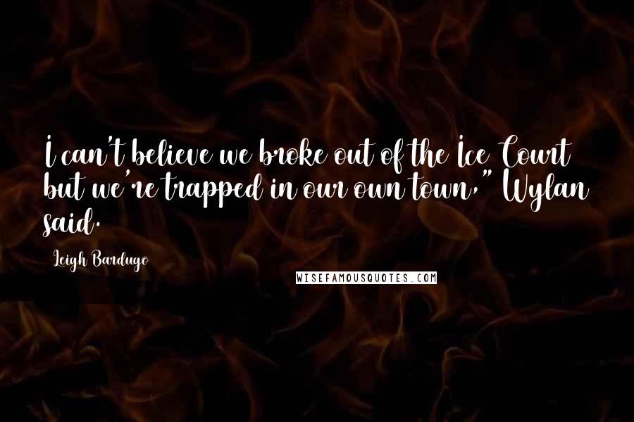 Leigh Bardugo Quotes: I can't believe we broke out of the Ice Court but we're trapped in our own town," Wylan said.