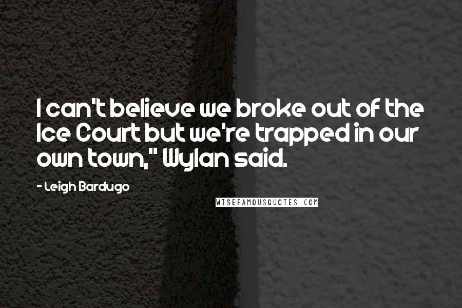 Leigh Bardugo Quotes: I can't believe we broke out of the Ice Court but we're trapped in our own town," Wylan said.