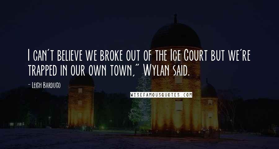 Leigh Bardugo Quotes: I can't believe we broke out of the Ice Court but we're trapped in our own town," Wylan said.