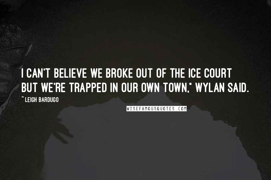 Leigh Bardugo Quotes: I can't believe we broke out of the Ice Court but we're trapped in our own town," Wylan said.