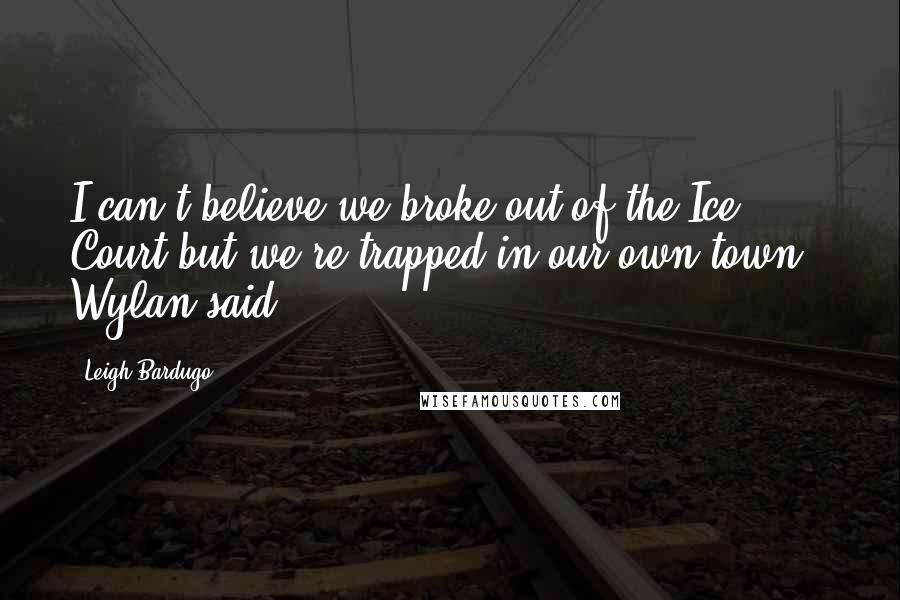 Leigh Bardugo Quotes: I can't believe we broke out of the Ice Court but we're trapped in our own town," Wylan said.