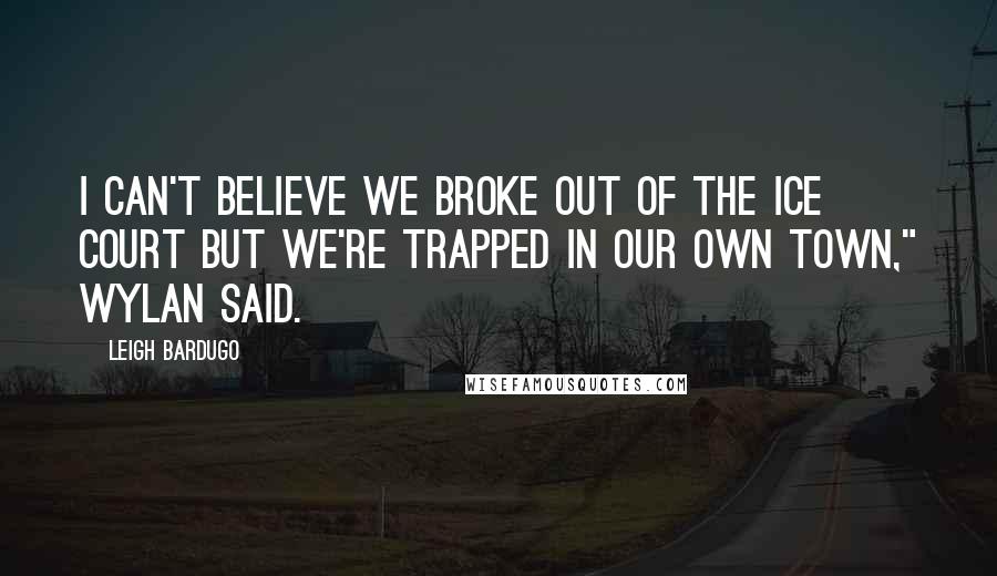 Leigh Bardugo Quotes: I can't believe we broke out of the Ice Court but we're trapped in our own town," Wylan said.