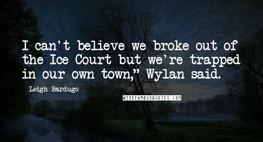 Leigh Bardugo Quotes: I can't believe we broke out of the Ice Court but we're trapped in our own town," Wylan said.