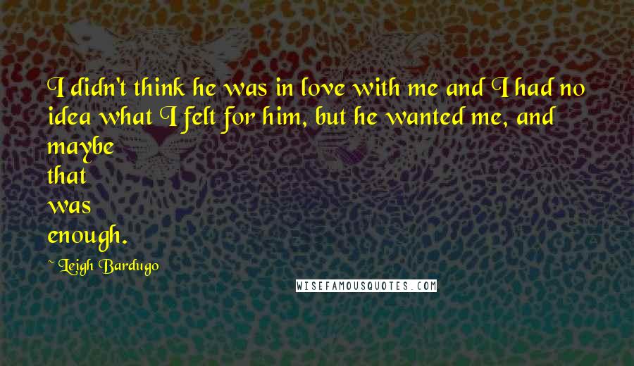 Leigh Bardugo Quotes: I didn't think he was in love with me and I had no idea what I felt for him, but he wanted me, and maybe that was enough.