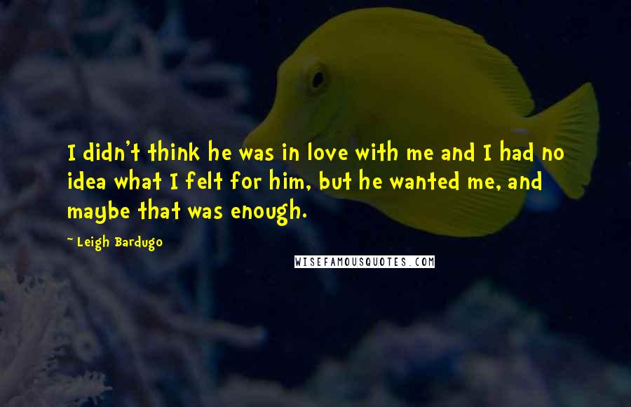 Leigh Bardugo Quotes: I didn't think he was in love with me and I had no idea what I felt for him, but he wanted me, and maybe that was enough.