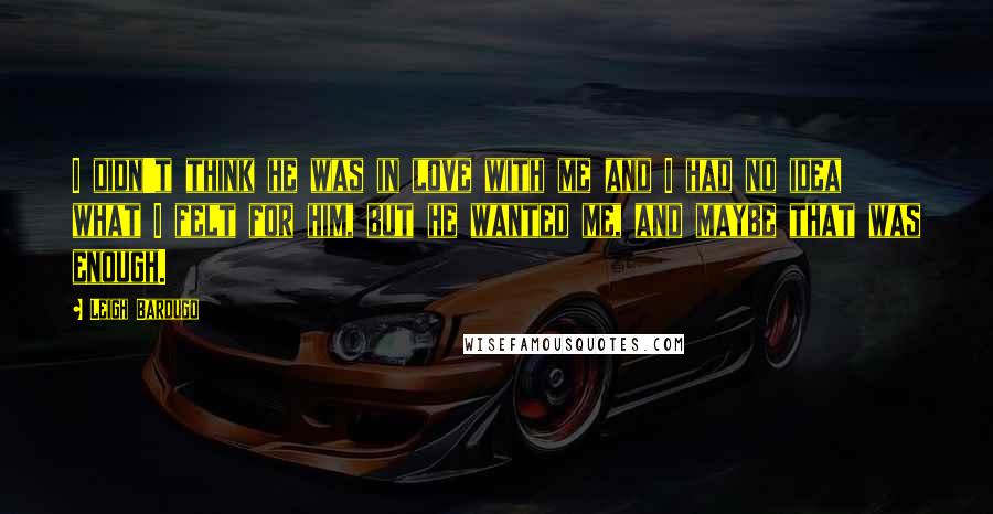 Leigh Bardugo Quotes: I didn't think he was in love with me and I had no idea what I felt for him, but he wanted me, and maybe that was enough.