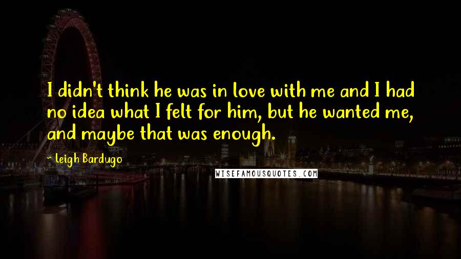 Leigh Bardugo Quotes: I didn't think he was in love with me and I had no idea what I felt for him, but he wanted me, and maybe that was enough.