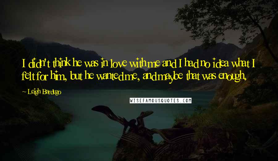 Leigh Bardugo Quotes: I didn't think he was in love with me and I had no idea what I felt for him, but he wanted me, and maybe that was enough.