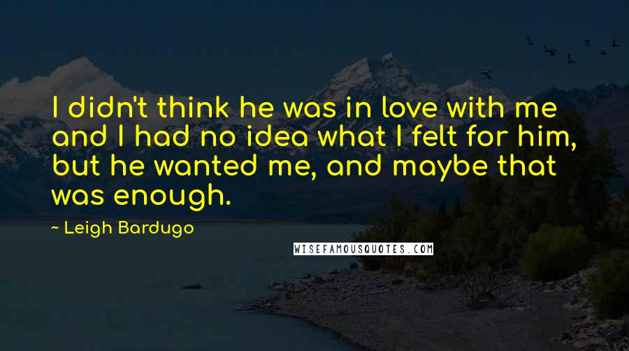 Leigh Bardugo Quotes: I didn't think he was in love with me and I had no idea what I felt for him, but he wanted me, and maybe that was enough.