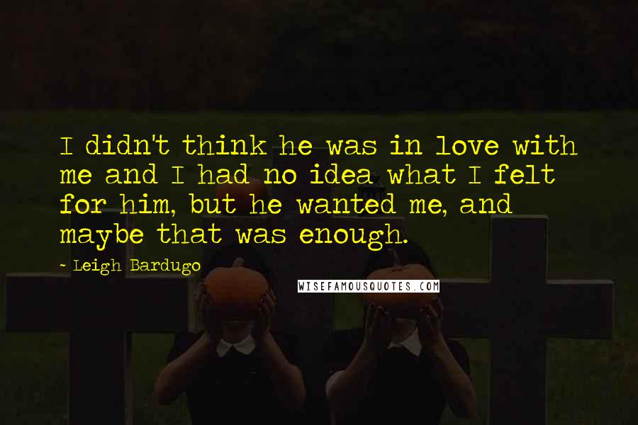 Leigh Bardugo Quotes: I didn't think he was in love with me and I had no idea what I felt for him, but he wanted me, and maybe that was enough.