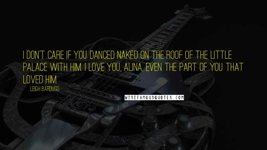 Leigh Bardugo Quotes: I don't care if you danced naked on the roof of the Little Palace with him. I love you, Alina, even the part of you that loved him.