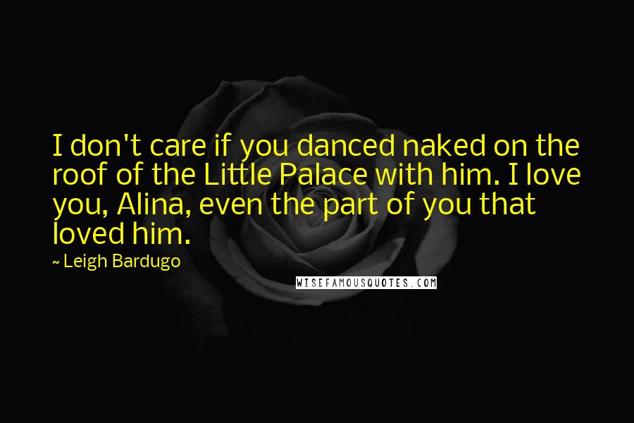 Leigh Bardugo Quotes: I don't care if you danced naked on the roof of the Little Palace with him. I love you, Alina, even the part of you that loved him.