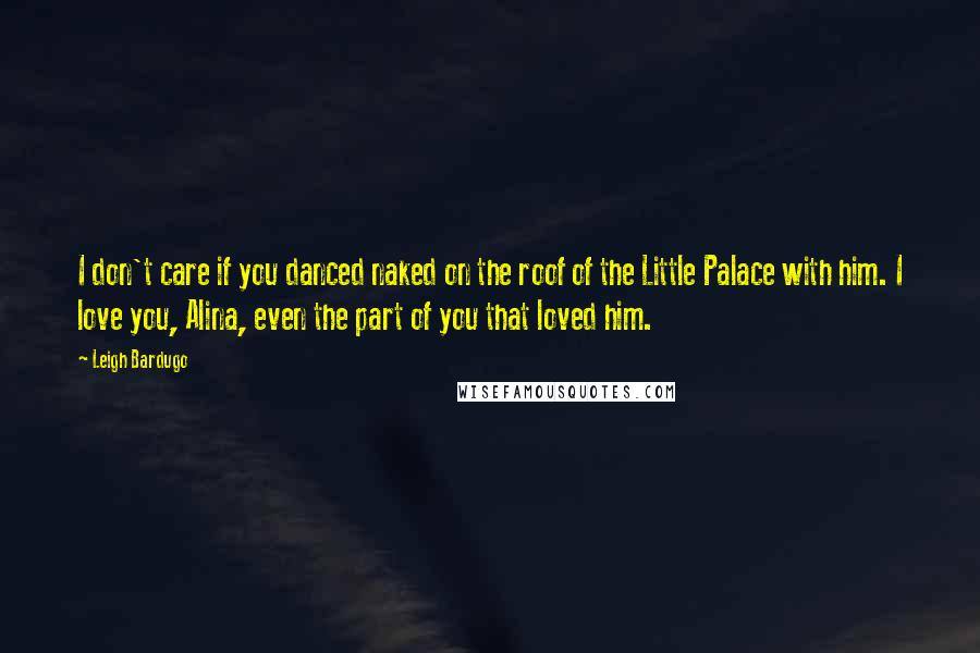 Leigh Bardugo Quotes: I don't care if you danced naked on the roof of the Little Palace with him. I love you, Alina, even the part of you that loved him.