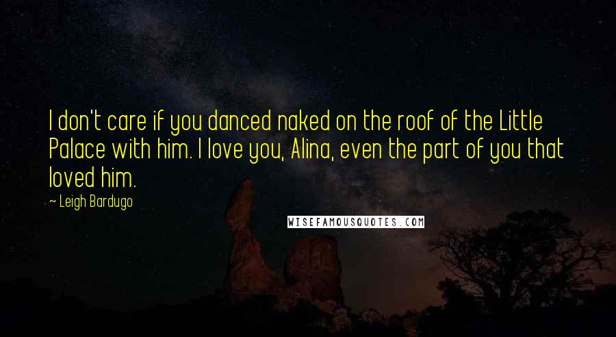 Leigh Bardugo Quotes: I don't care if you danced naked on the roof of the Little Palace with him. I love you, Alina, even the part of you that loved him.