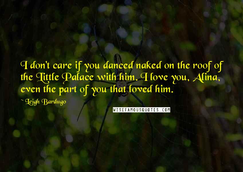 Leigh Bardugo Quotes: I don't care if you danced naked on the roof of the Little Palace with him. I love you, Alina, even the part of you that loved him.