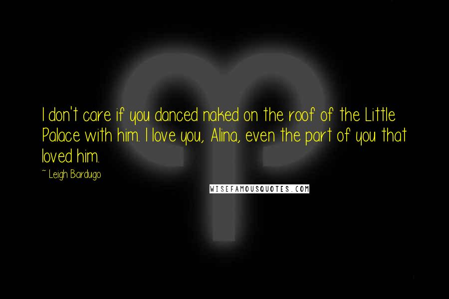 Leigh Bardugo Quotes: I don't care if you danced naked on the roof of the Little Palace with him. I love you, Alina, even the part of you that loved him.