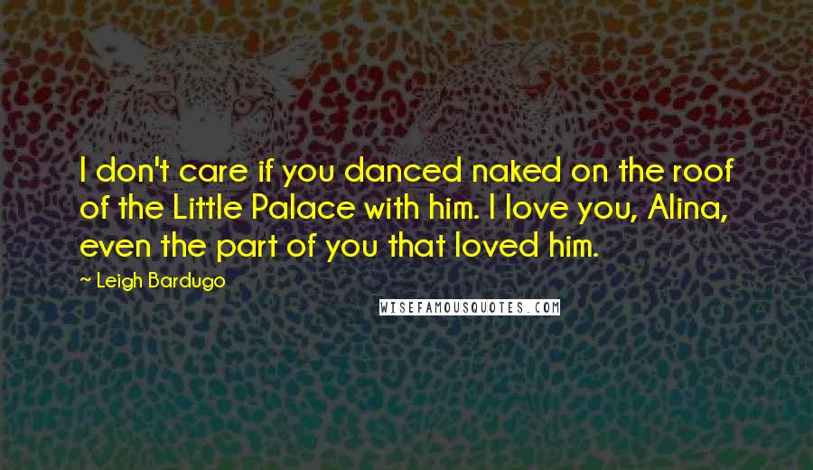Leigh Bardugo Quotes: I don't care if you danced naked on the roof of the Little Palace with him. I love you, Alina, even the part of you that loved him.