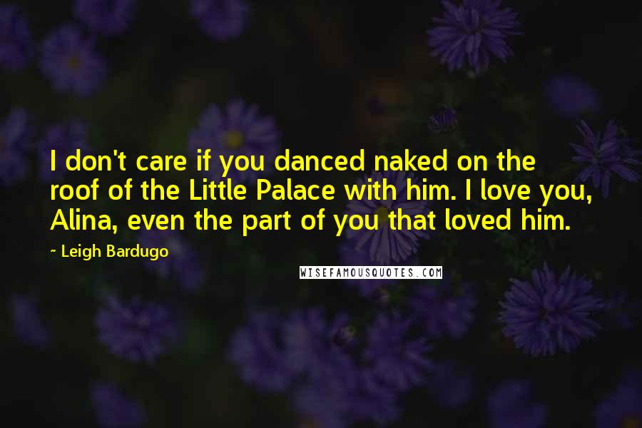 Leigh Bardugo Quotes: I don't care if you danced naked on the roof of the Little Palace with him. I love you, Alina, even the part of you that loved him.