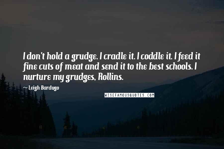 Leigh Bardugo Quotes: I don't hold a grudge. I cradle it. I coddle it. I feed it fine cuts of meat and send it to the best schools. I nurture my grudges, Rollins.