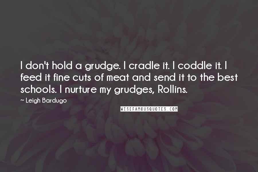 Leigh Bardugo Quotes: I don't hold a grudge. I cradle it. I coddle it. I feed it fine cuts of meat and send it to the best schools. I nurture my grudges, Rollins.