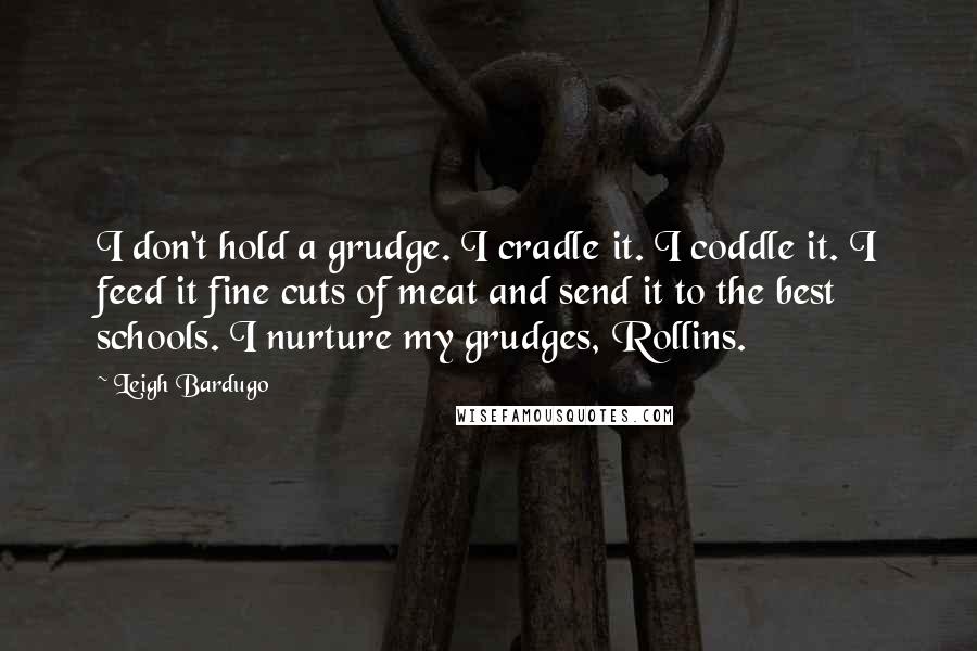 Leigh Bardugo Quotes: I don't hold a grudge. I cradle it. I coddle it. I feed it fine cuts of meat and send it to the best schools. I nurture my grudges, Rollins.