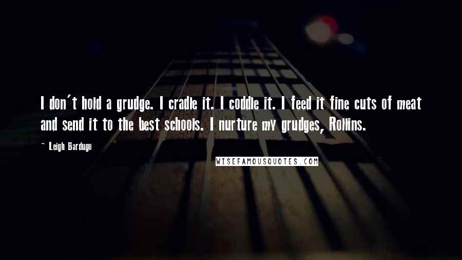 Leigh Bardugo Quotes: I don't hold a grudge. I cradle it. I coddle it. I feed it fine cuts of meat and send it to the best schools. I nurture my grudges, Rollins.