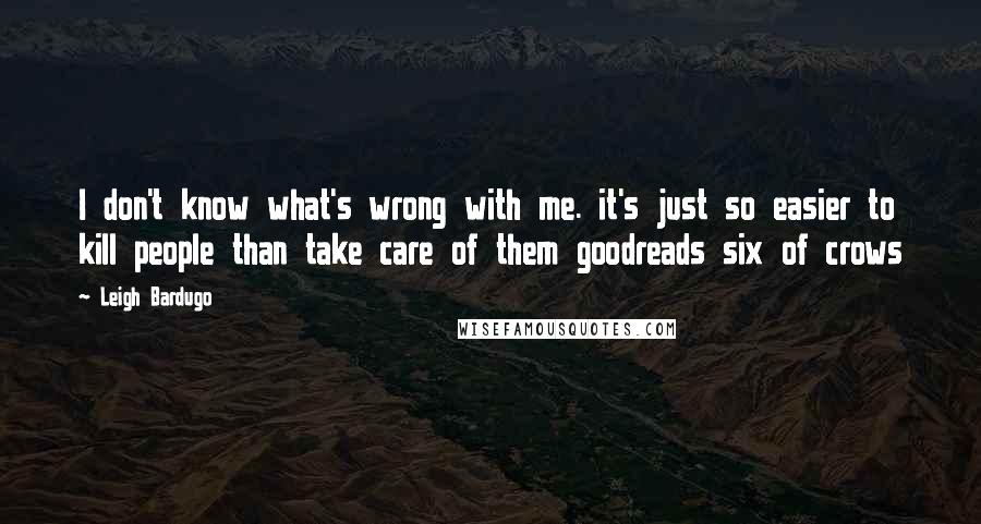 Leigh Bardugo Quotes: I don't know what's wrong with me. it's just so easier to kill people than take care of them goodreads six of crows