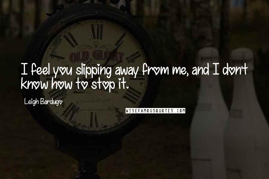 Leigh Bardugo Quotes: I feel you slipping away from me, and I don't know how to stop it.