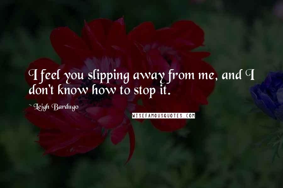 Leigh Bardugo Quotes: I feel you slipping away from me, and I don't know how to stop it.