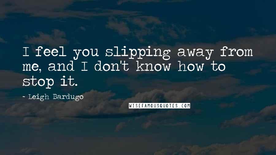 Leigh Bardugo Quotes: I feel you slipping away from me, and I don't know how to stop it.