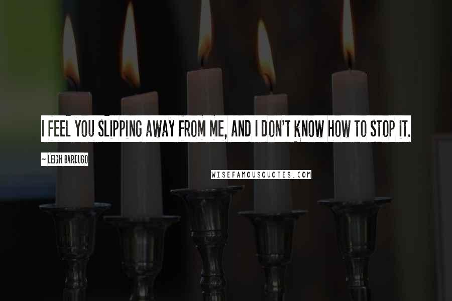 Leigh Bardugo Quotes: I feel you slipping away from me, and I don't know how to stop it.