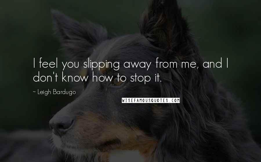 Leigh Bardugo Quotes: I feel you slipping away from me, and I don't know how to stop it.