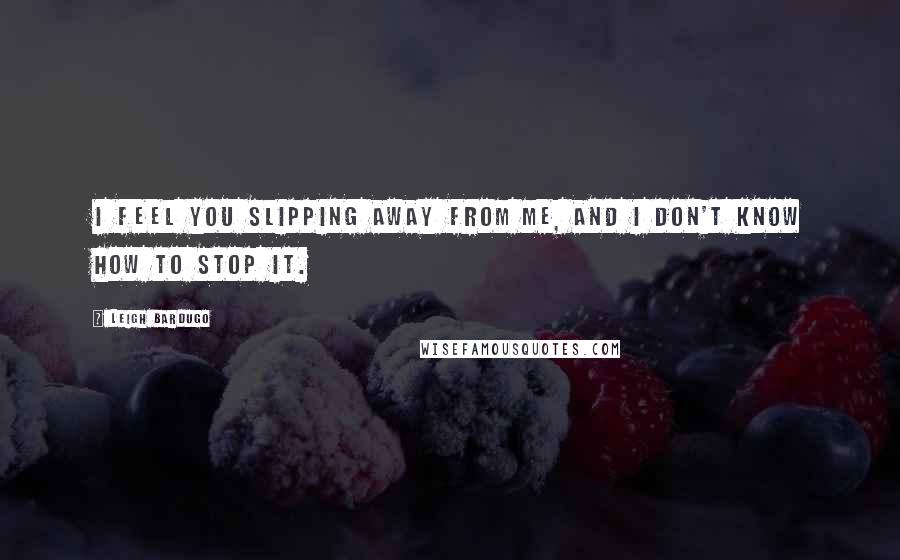 Leigh Bardugo Quotes: I feel you slipping away from me, and I don't know how to stop it.