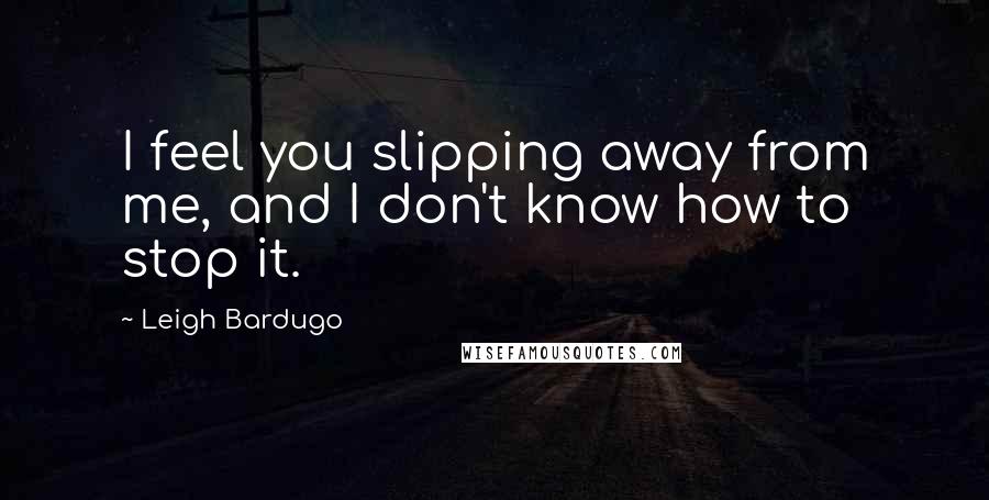 Leigh Bardugo Quotes: I feel you slipping away from me, and I don't know how to stop it.