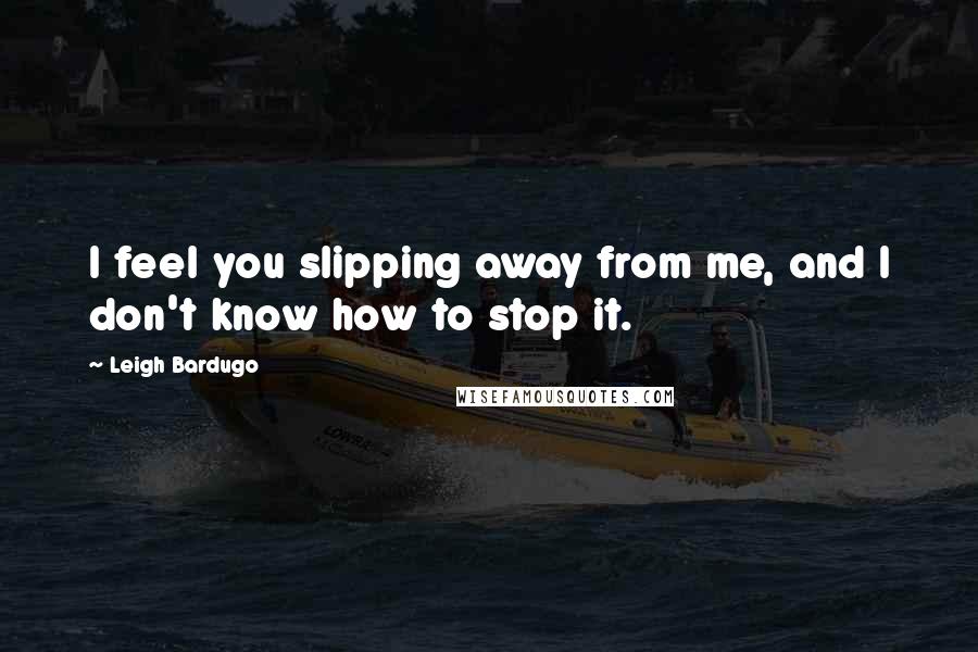 Leigh Bardugo Quotes: I feel you slipping away from me, and I don't know how to stop it.