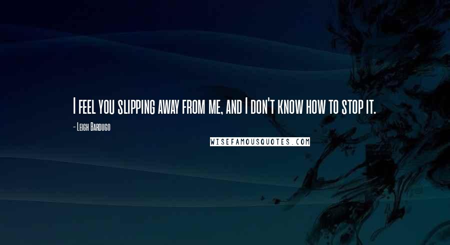 Leigh Bardugo Quotes: I feel you slipping away from me, and I don't know how to stop it.