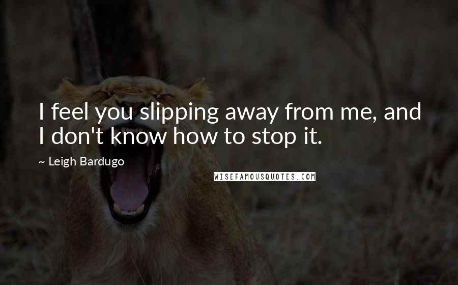 Leigh Bardugo Quotes: I feel you slipping away from me, and I don't know how to stop it.