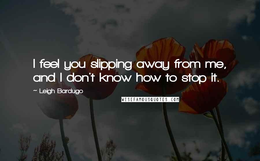 Leigh Bardugo Quotes: I feel you slipping away from me, and I don't know how to stop it.