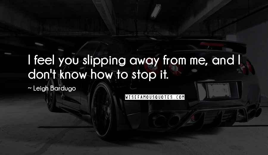 Leigh Bardugo Quotes: I feel you slipping away from me, and I don't know how to stop it.