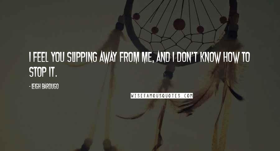 Leigh Bardugo Quotes: I feel you slipping away from me, and I don't know how to stop it.