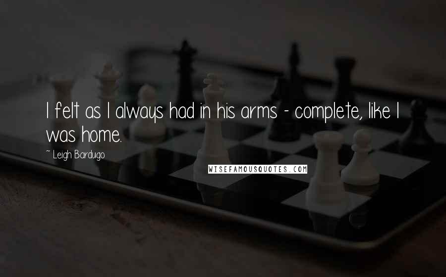 Leigh Bardugo Quotes: I felt as I always had in his arms - complete, like I was home.