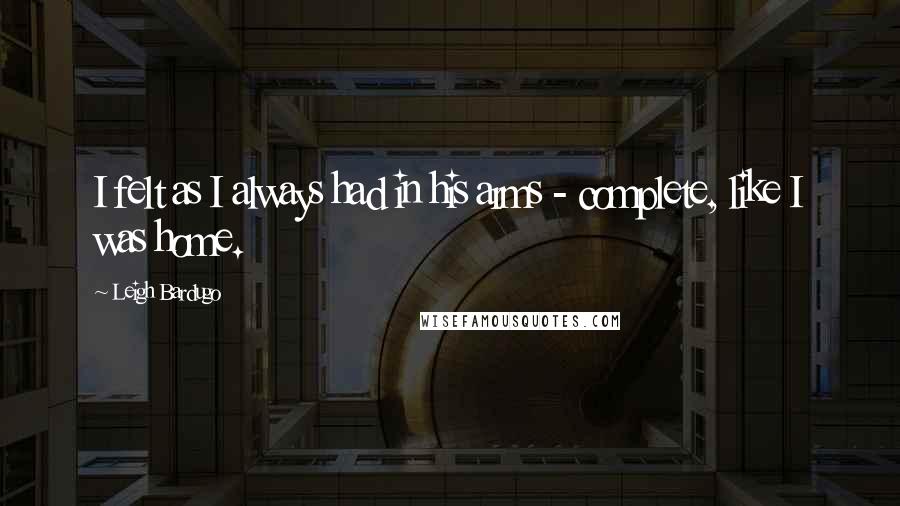 Leigh Bardugo Quotes: I felt as I always had in his arms - complete, like I was home.