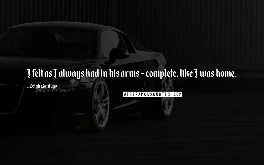 Leigh Bardugo Quotes: I felt as I always had in his arms - complete, like I was home.