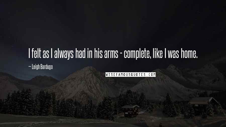 Leigh Bardugo Quotes: I felt as I always had in his arms - complete, like I was home.