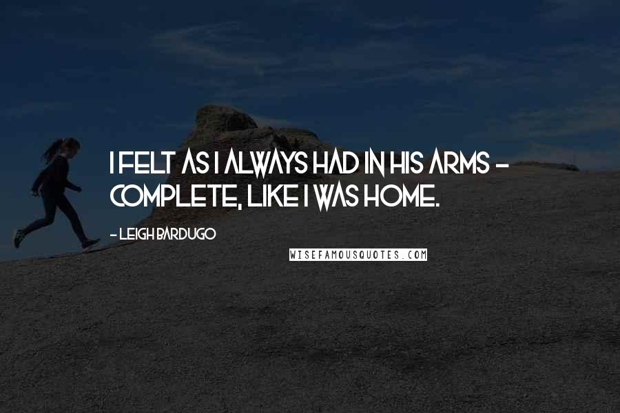 Leigh Bardugo Quotes: I felt as I always had in his arms - complete, like I was home.