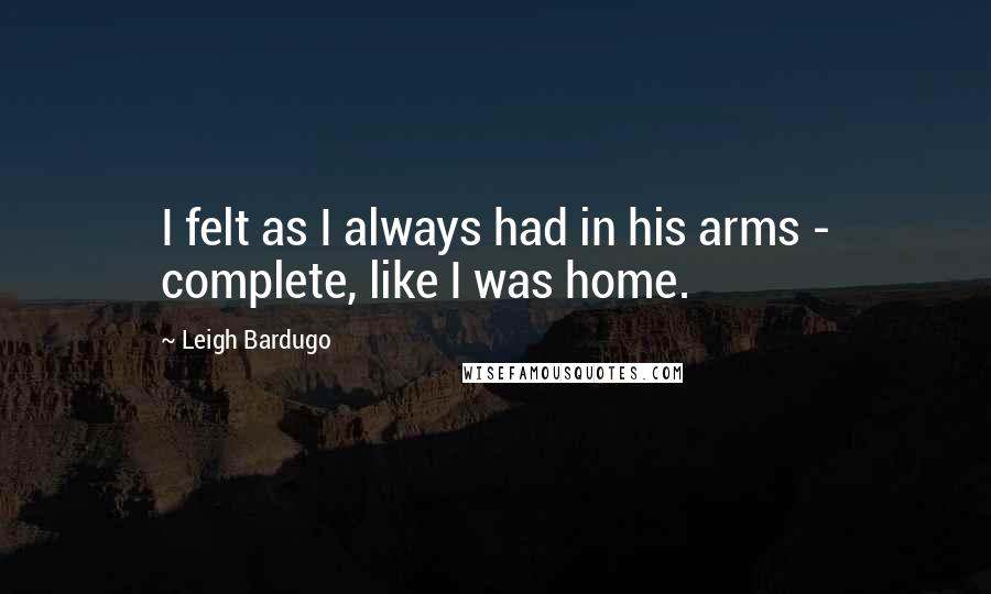 Leigh Bardugo Quotes: I felt as I always had in his arms - complete, like I was home.