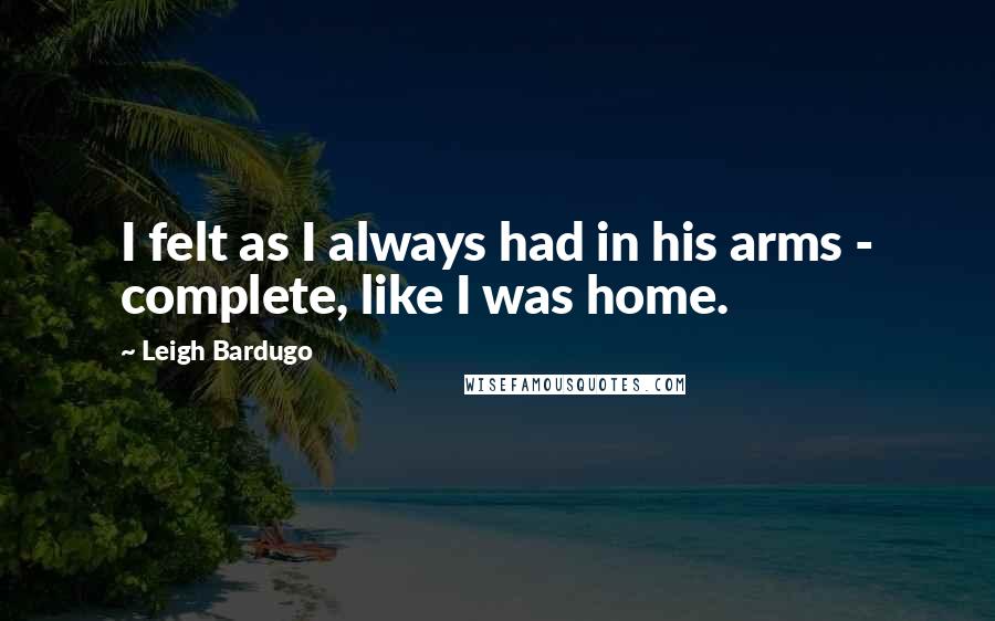 Leigh Bardugo Quotes: I felt as I always had in his arms - complete, like I was home.