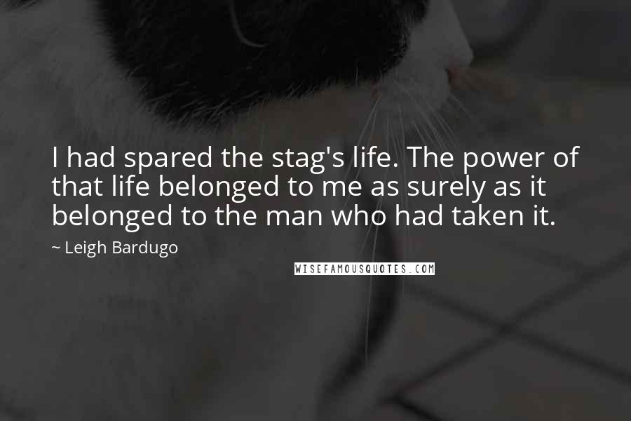 Leigh Bardugo Quotes: I had spared the stag's life. The power of that life belonged to me as surely as it belonged to the man who had taken it.
