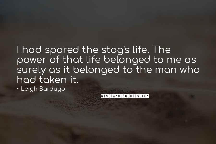 Leigh Bardugo Quotes: I had spared the stag's life. The power of that life belonged to me as surely as it belonged to the man who had taken it.