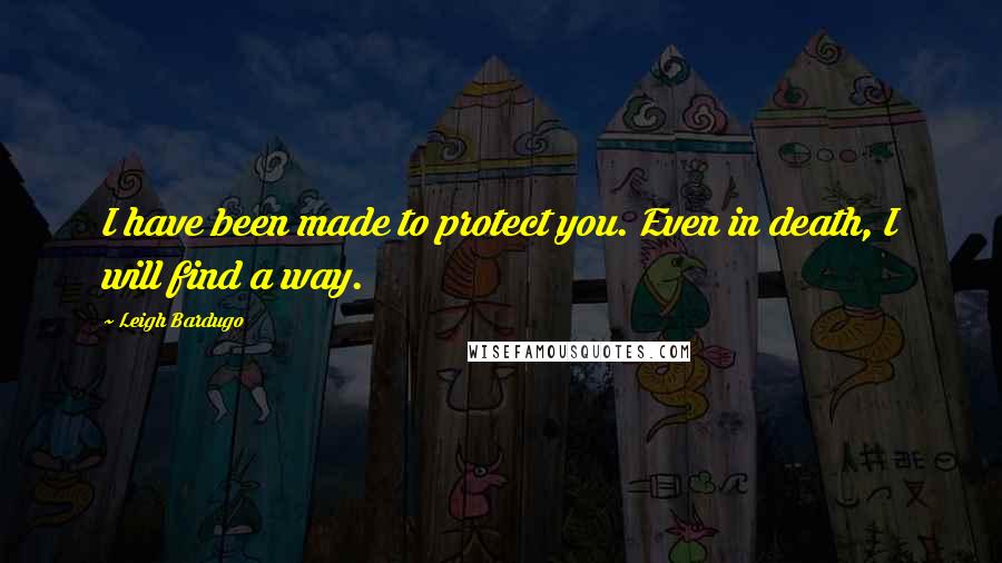 Leigh Bardugo Quotes: I have been made to protect you. Even in death, I will find a way.